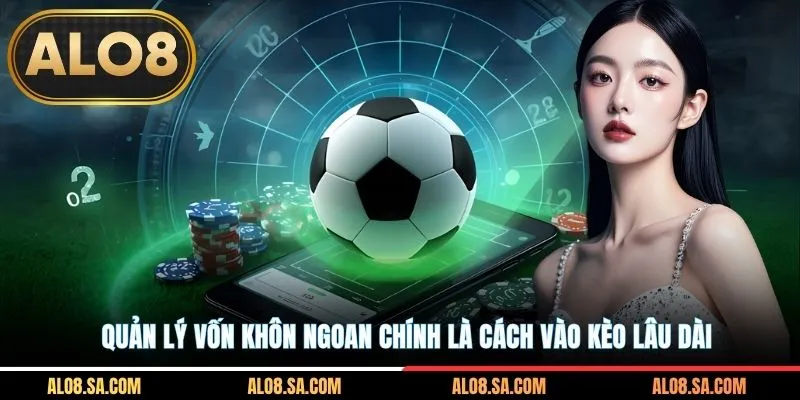 Quản lý vốn khôn ngoan chính là cách vào kèo lâu dài